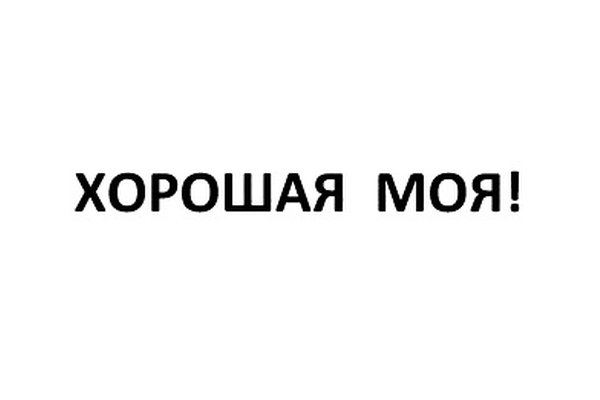 ХОРОШАЯ МОЯ!
